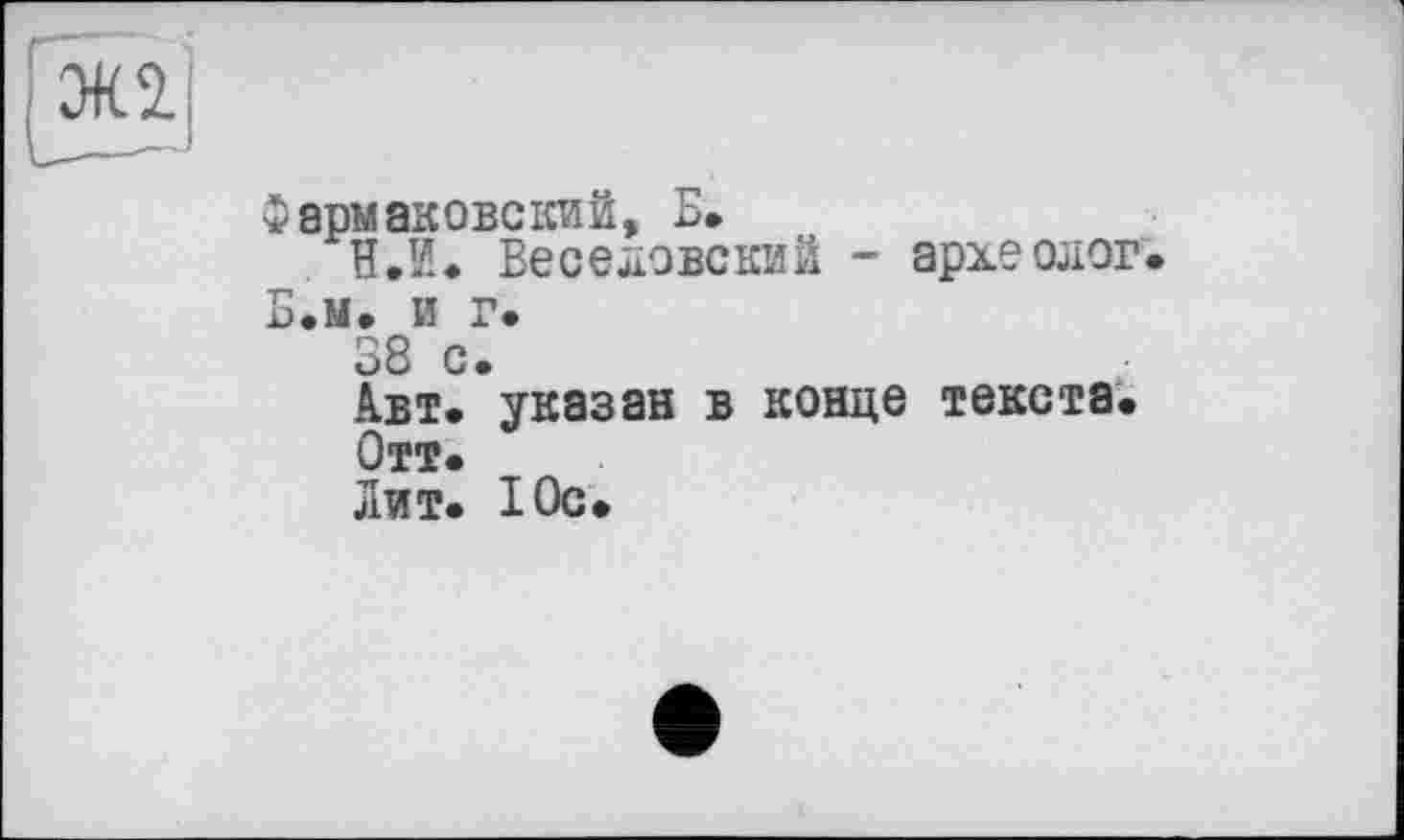 ﻿ЭК1
Фериаковский, Б.
В. К. Веселовский - археолог« Б.м. и г.
38 с.
Авт. указан в конце текста.
Отт.
Лит. Юс.